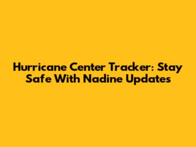 Hurricane Center Tracker: Stay Safe With Nadine Updates