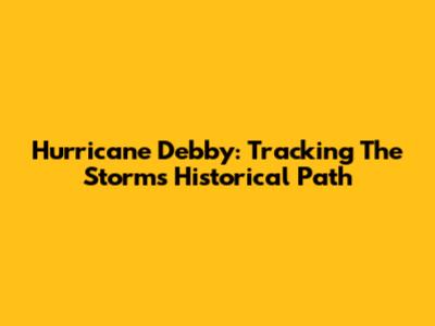 Hurricane Debby: Tracking The Storm's Historical Path