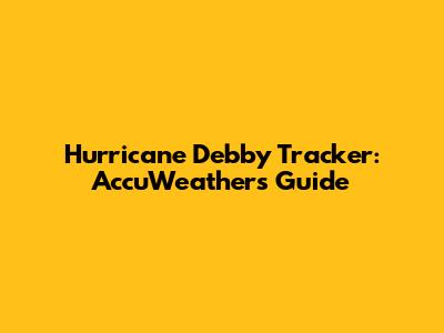 Hurricane Debby Tracker: AccuWeather's Guide
