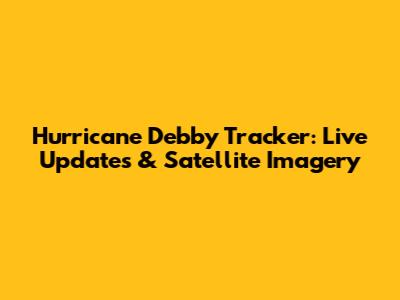 Hurricane Debby Tracker: Live Updates & Satellite Imagery