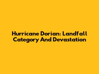 Hurricane Dorian: Landfall Category And Devastation