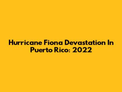 Hurricane Fiona Devastation In Puerto Rico: 2022