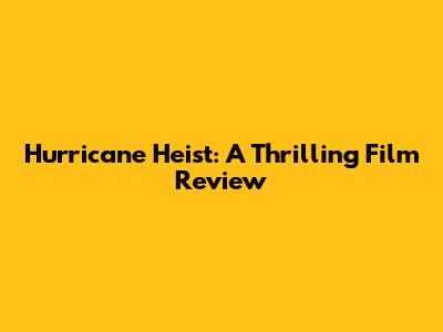 Hurricane Heist: A Thrilling Film Review