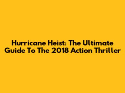 Hurricane Heist: The Ultimate Guide To The 2018 Action Thriller