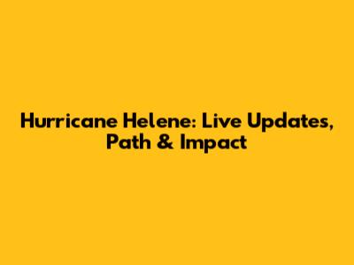 Hurricane Helene: Live Updates, Path & Impact