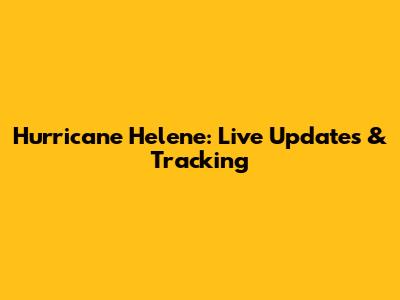 Hurricane Helene: Live Updates & Tracking