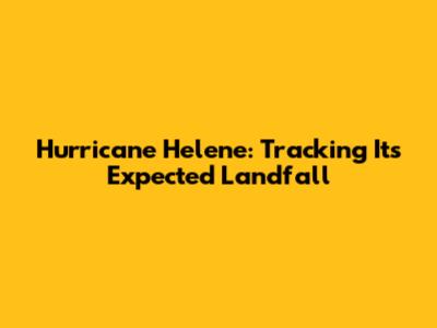 Hurricane Helene: Tracking Its Expected Landfall