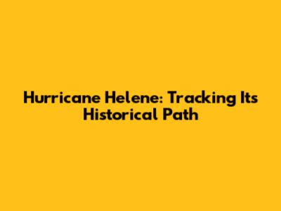 Hurricane Helene: Tracking Its Historical Path