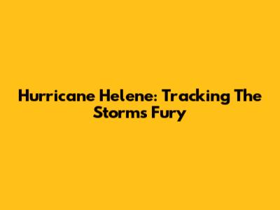 Hurricane Helene: Tracking The Storm's Fury