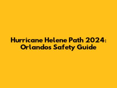 Hurricane Helene Path 2024: Orlando's Safety Guide