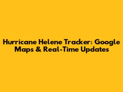 Hurricane Helene Tracker: Google Maps & Real-Time Updates