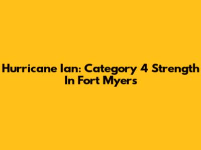 Hurricane Ian: Category 4 Strength In Fort Myers