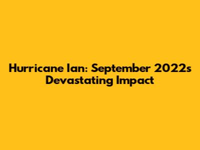 Hurricane Ian: September 2022's Devastating Impact