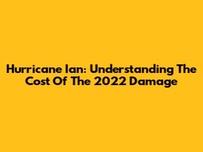 Hurricane Ian: Understanding The Cost Of The 2022 Damage