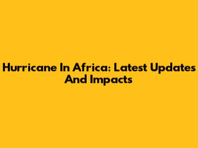 Hurricane In Africa: Latest Updates And Impacts