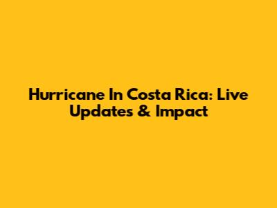 Hurricane In Costa Rica: Live Updates & Impact