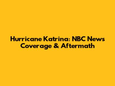Hurricane Katrina: NBC News Coverage & Aftermath