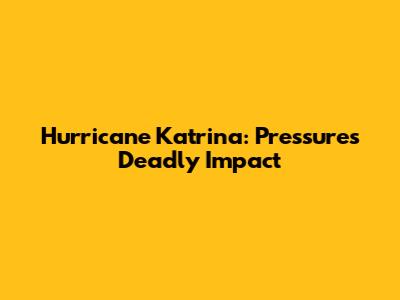 Hurricane Katrina: Pressure's Deadly Impact