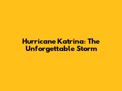 Hurricane Katrina: The Unforgettable Storm