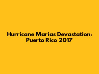 Hurricane Maria's Devastation: Puerto Rico 2017