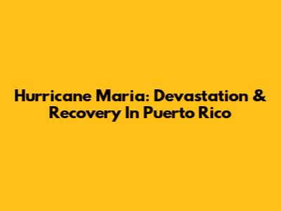 Hurricane Maria: Devastation & Recovery In Puerto Rico