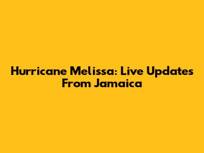 Hurricane Melissa: Live Updates From Jamaica
