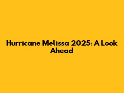 Hurricane Melissa 2025: A Look Ahead