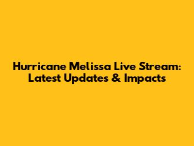 Hurricane Melissa Live Stream: Latest Updates & Impacts