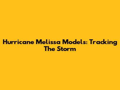 Hurricane Melissa Models: Tracking The Storm