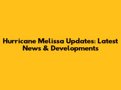 Hurricane Melissa Updates: Latest News & Developments