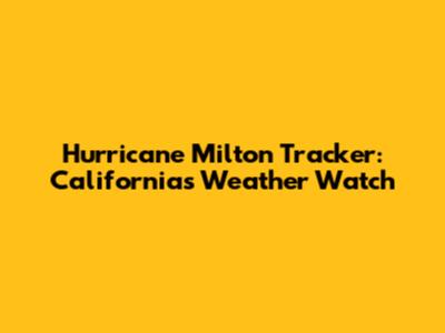 Hurricane Milton Tracker: California's Weather Watch