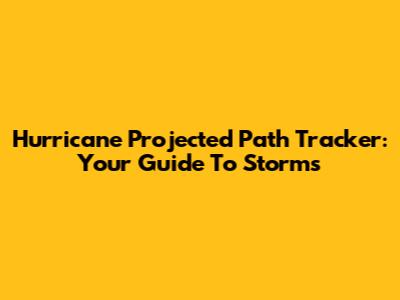 Hurricane Projected Path Tracker: Your Guide To Storms