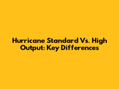 Hurricane Standard Vs. High Output: Key Differences