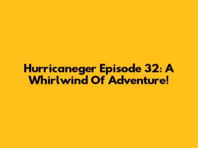 Hurricaneger Episode 32: A Whirlwind Of Adventure!