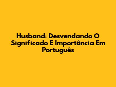 Husband: Desvendando O Significado E Importância Em Português