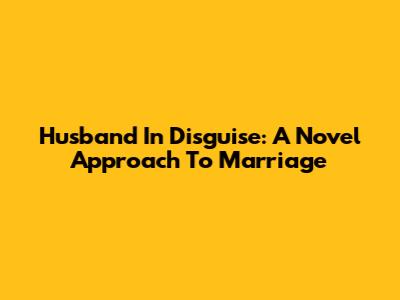 Husband In Disguise: A Novel Approach To Marriage