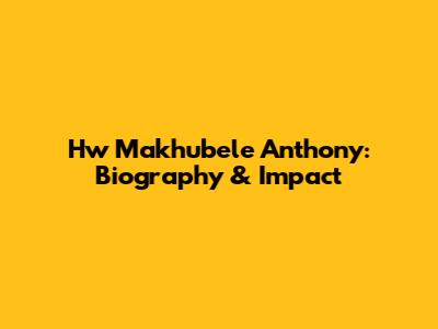 Hw Makhubele Anthony: Biography & Impact
