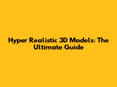 Hyper Realistic 3D Models: The Ultimate Guide