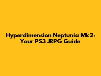 Hyperdimension Neptunia Mk2: Your PS3 JRPG Guide
