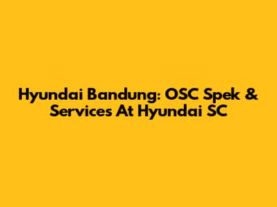 Hyundai Bandung: OSC Spek & Services At Hyundai SC