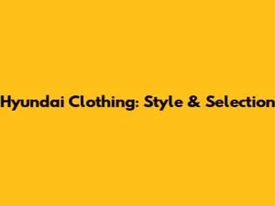 Hyundai Clothing: Style & Selection