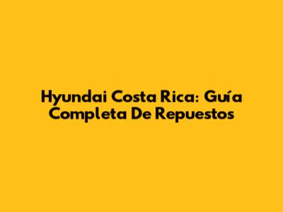 Hyundai Costa Rica: Guía Completa De Repuestos