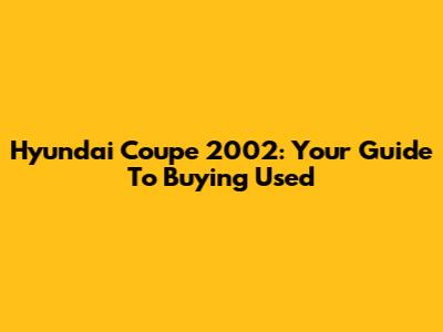Hyundai Coupe 2002: Your Guide To Buying Used