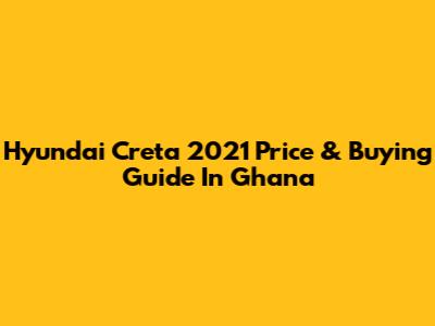 Hyundai Creta 2021 Price & Buying Guide In Ghana