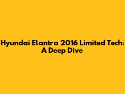 Hyundai Elantra 2016 Limited Tech: A Deep Dive