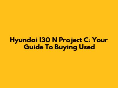 Hyundai I30 N Project C: Your Guide To Buying Used