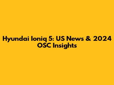 Hyundai Ioniq 5: US News & 2024 OSC Insights