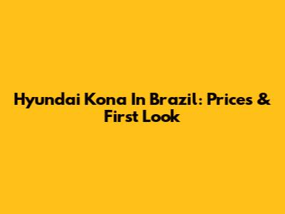 Hyundai Kona In Brazil: Prices & First Look