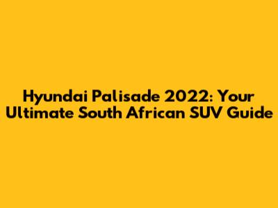 Hyundai Palisade 2022: Your Ultimate South African SUV Guide