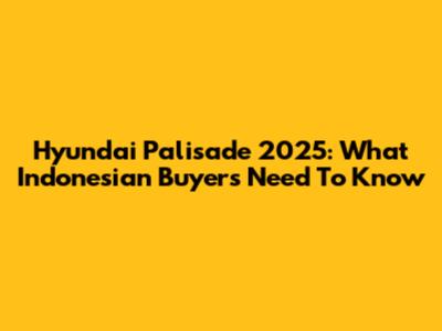 Hyundai Palisade 2025: What Indonesian Buyers Need To Know
